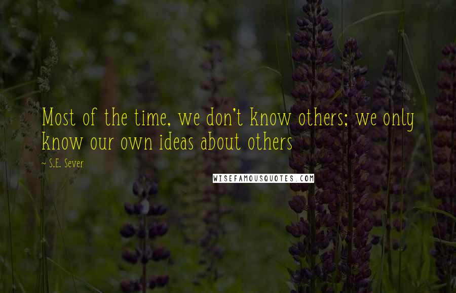 S.E. Sever Quotes: Most of the time, we don't know others; we only know our own ideas about others