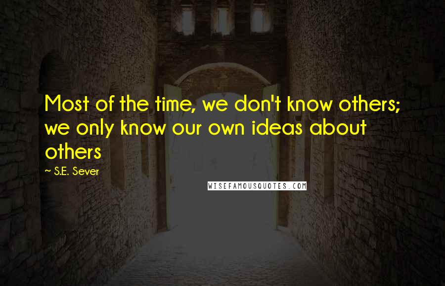 S.E. Sever Quotes: Most of the time, we don't know others; we only know our own ideas about others