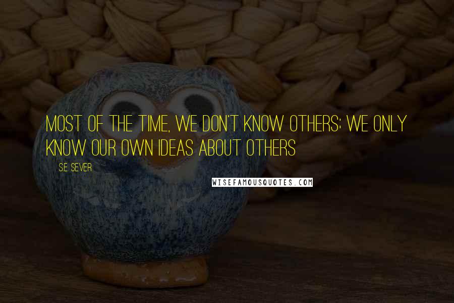 S.E. Sever Quotes: Most of the time, we don't know others; we only know our own ideas about others