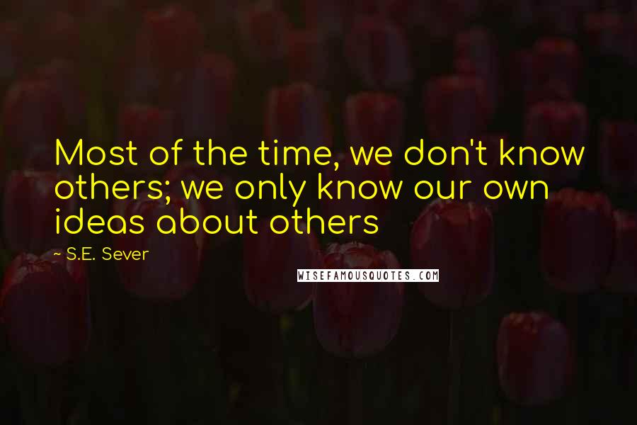 S.E. Sever Quotes: Most of the time, we don't know others; we only know our own ideas about others