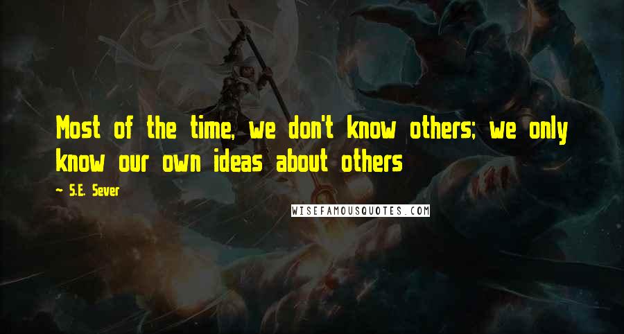 S.E. Sever Quotes: Most of the time, we don't know others; we only know our own ideas about others