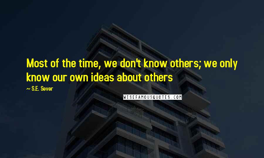 S.E. Sever Quotes: Most of the time, we don't know others; we only know our own ideas about others