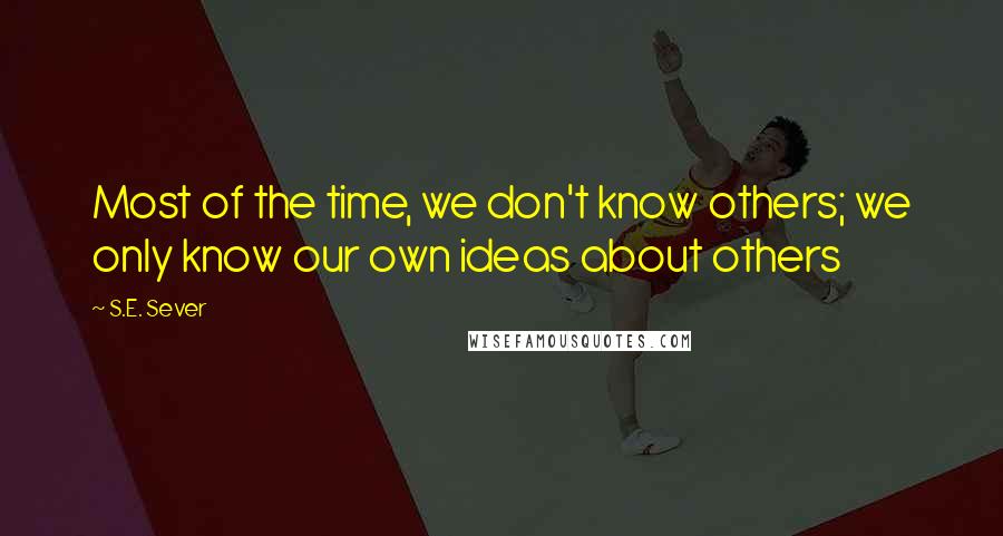 S.E. Sever Quotes: Most of the time, we don't know others; we only know our own ideas about others
