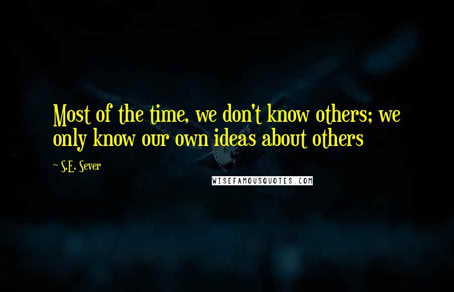 S.E. Sever Quotes: Most of the time, we don't know others; we only know our own ideas about others