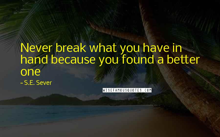 S.E. Sever Quotes: Never break what you have in hand because you found a better one