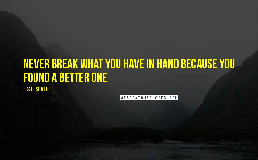 S.E. Sever Quotes: Never break what you have in hand because you found a better one