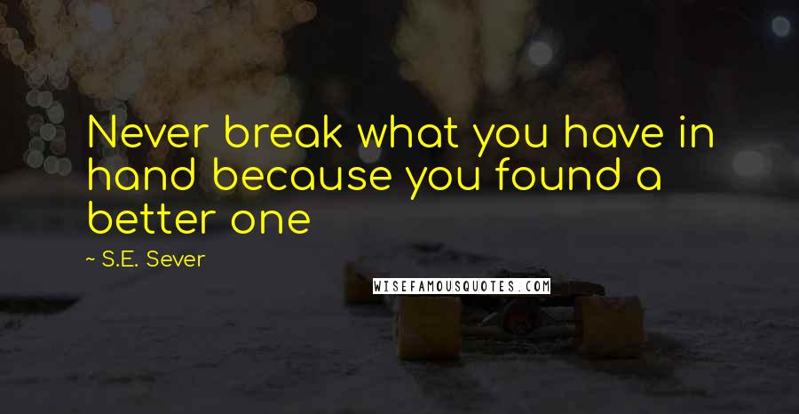 S.E. Sever Quotes: Never break what you have in hand because you found a better one