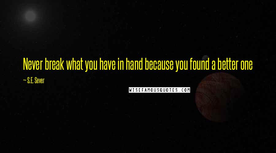 S.E. Sever Quotes: Never break what you have in hand because you found a better one