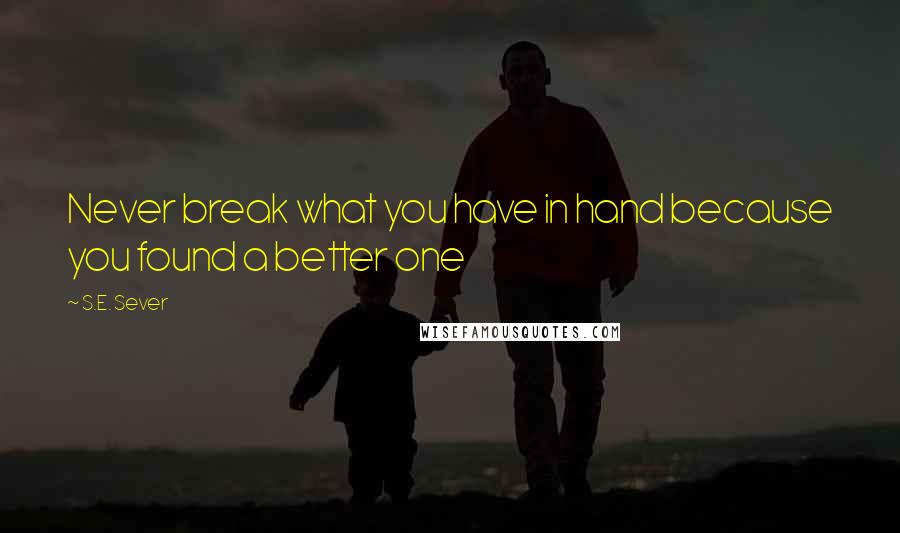 S.E. Sever Quotes: Never break what you have in hand because you found a better one