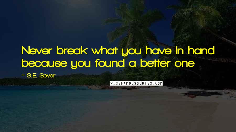 S.E. Sever Quotes: Never break what you have in hand because you found a better one