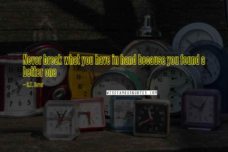 S.E. Sever Quotes: Never break what you have in hand because you found a better one