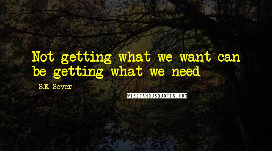 S.E. Sever Quotes: Not getting what we want can be getting what we need