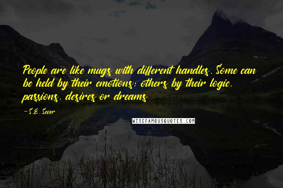 S.E. Sever Quotes: People are like mugs with different handles. Some can be held by their emotions; others by their logic, passions, desires or dreams