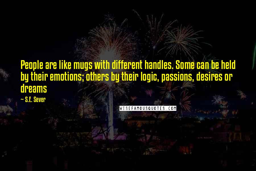 S.E. Sever Quotes: People are like mugs with different handles. Some can be held by their emotions; others by their logic, passions, desires or dreams