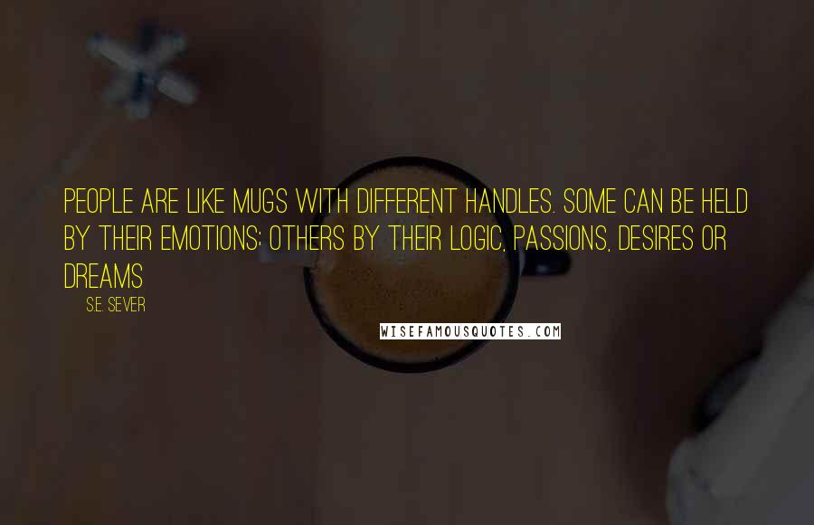 S.E. Sever Quotes: People are like mugs with different handles. Some can be held by their emotions; others by their logic, passions, desires or dreams