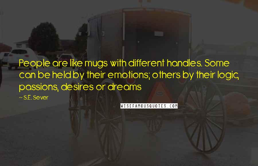 S.E. Sever Quotes: People are like mugs with different handles. Some can be held by their emotions; others by their logic, passions, desires or dreams