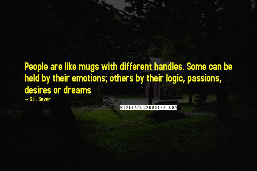 S.E. Sever Quotes: People are like mugs with different handles. Some can be held by their emotions; others by their logic, passions, desires or dreams