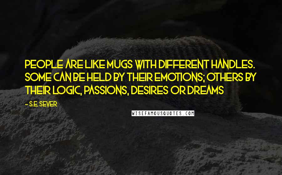 S.E. Sever Quotes: People are like mugs with different handles. Some can be held by their emotions; others by their logic, passions, desires or dreams