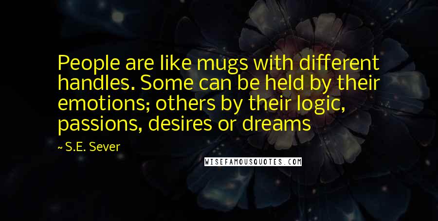 S.E. Sever Quotes: People are like mugs with different handles. Some can be held by their emotions; others by their logic, passions, desires or dreams