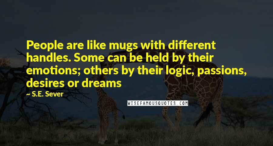 S.E. Sever Quotes: People are like mugs with different handles. Some can be held by their emotions; others by their logic, passions, desires or dreams