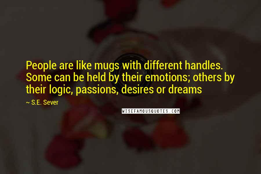 S.E. Sever Quotes: People are like mugs with different handles. Some can be held by their emotions; others by their logic, passions, desires or dreams