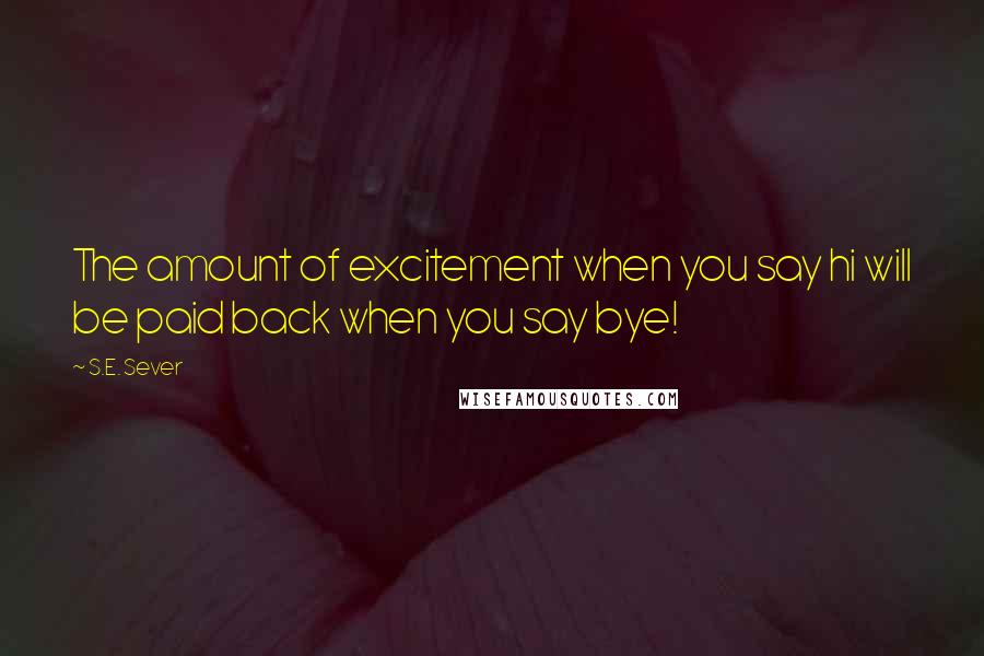 S.E. Sever Quotes: The amount of excitement when you say hi will be paid back when you say bye!