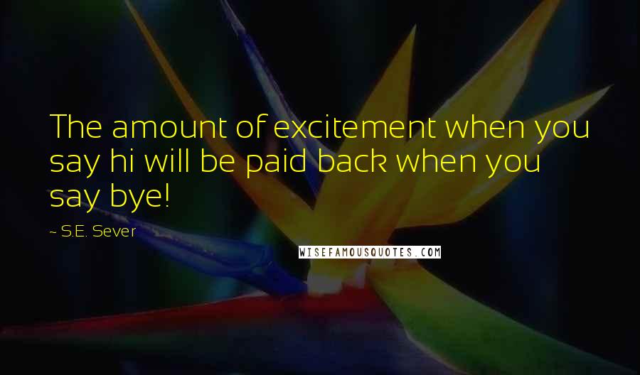 S.E. Sever Quotes: The amount of excitement when you say hi will be paid back when you say bye!