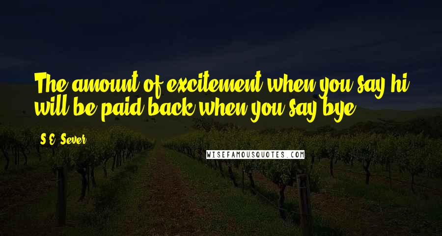 S.E. Sever Quotes: The amount of excitement when you say hi will be paid back when you say bye!