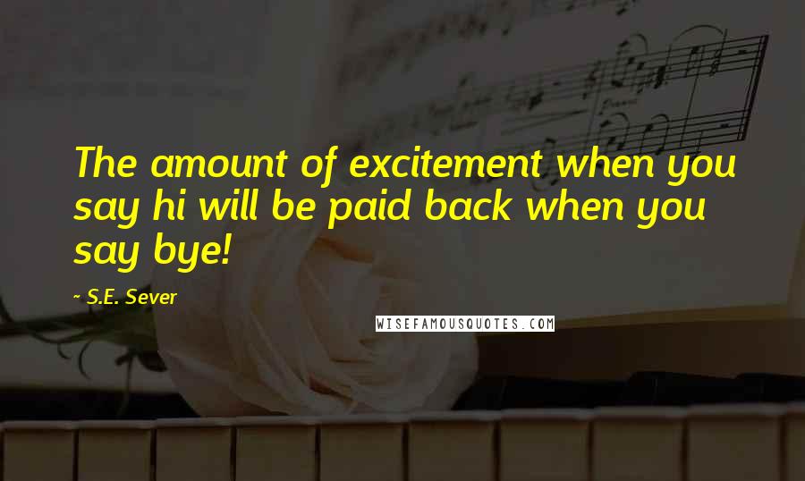 S.E. Sever Quotes: The amount of excitement when you say hi will be paid back when you say bye!