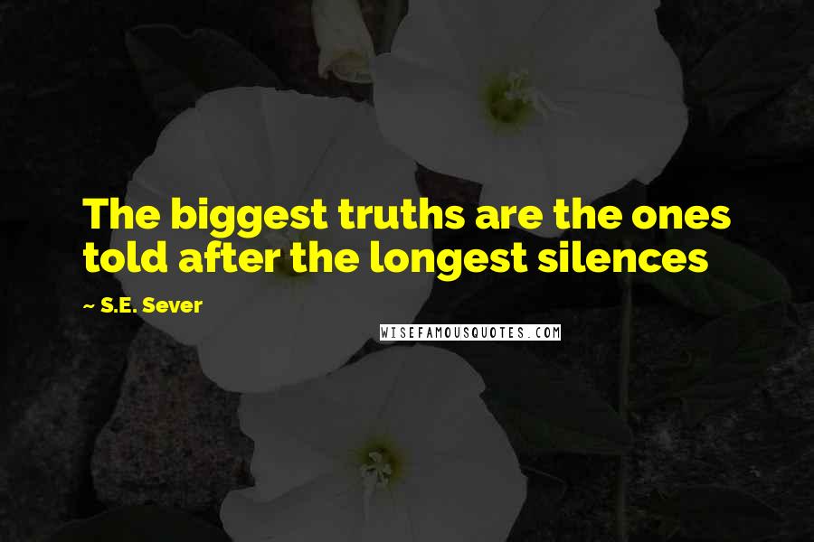 S.E. Sever Quotes: The biggest truths are the ones told after the longest silences