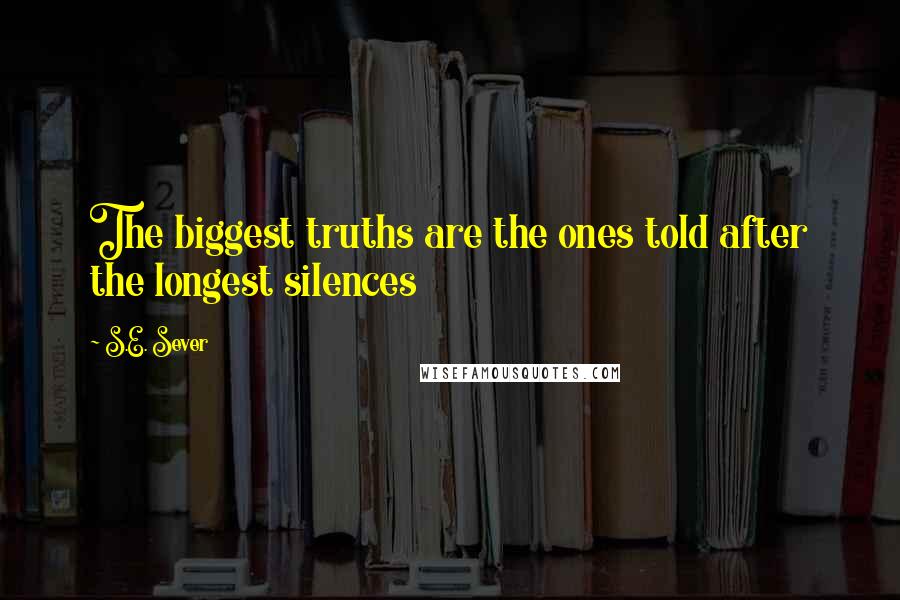 S.E. Sever Quotes: The biggest truths are the ones told after the longest silences