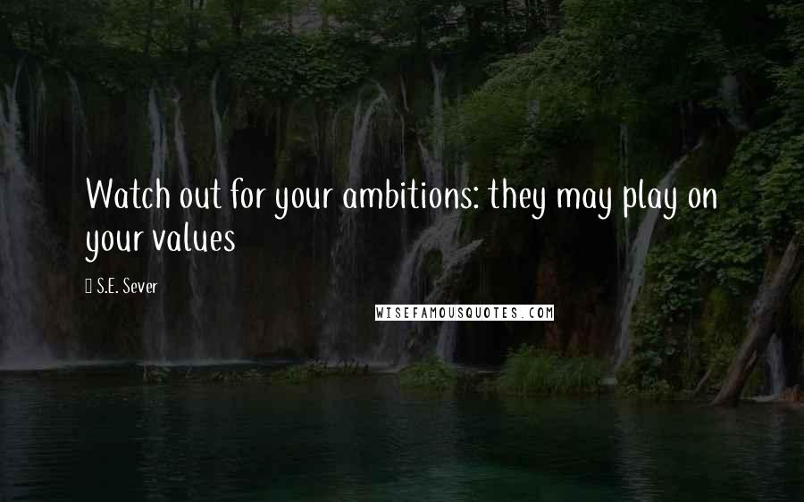 S.E. Sever Quotes: Watch out for your ambitions: they may play on your values