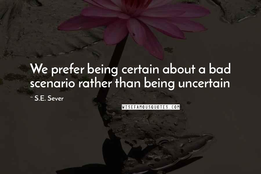 S.E. Sever Quotes: We prefer being certain about a bad scenario rather than being uncertain
