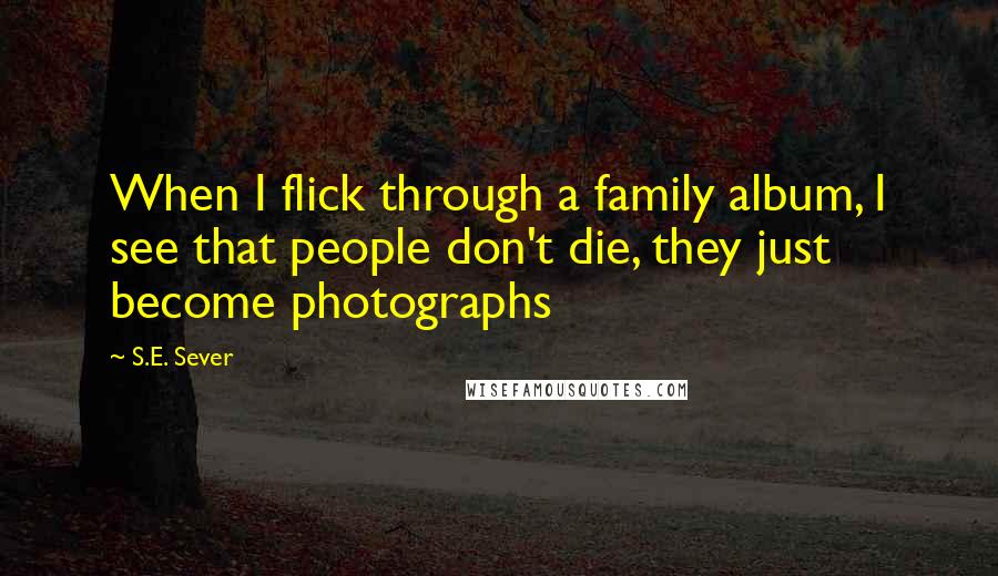 S.E. Sever Quotes: When I flick through a family album, I see that people don't die, they just become photographs