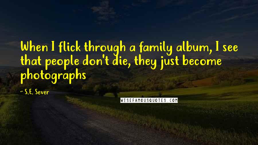 S.E. Sever Quotes: When I flick through a family album, I see that people don't die, they just become photographs