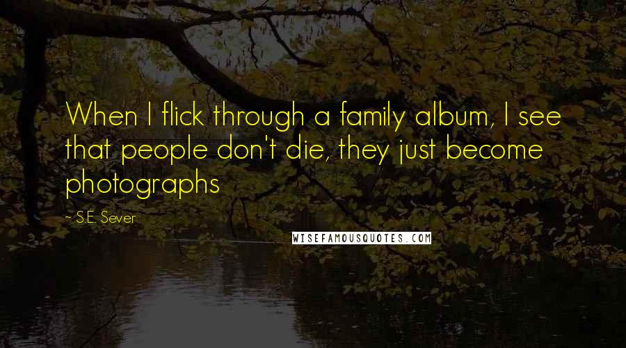 S.E. Sever Quotes: When I flick through a family album, I see that people don't die, they just become photographs