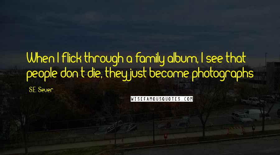 S.E. Sever Quotes: When I flick through a family album, I see that people don't die, they just become photographs