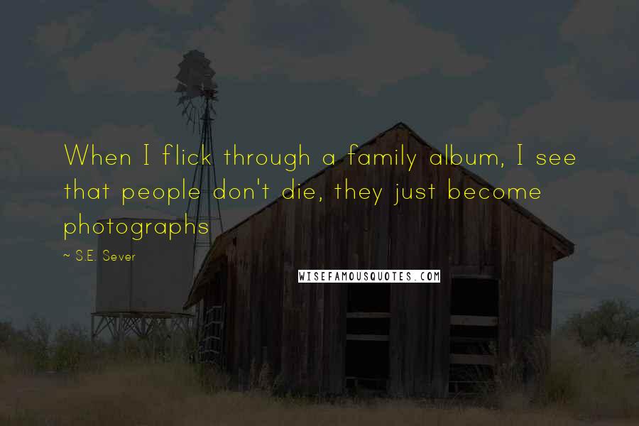 S.E. Sever Quotes: When I flick through a family album, I see that people don't die, they just become photographs