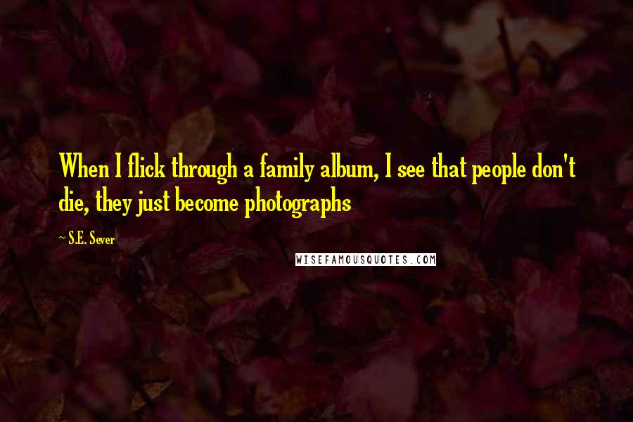 S.E. Sever Quotes: When I flick through a family album, I see that people don't die, they just become photographs