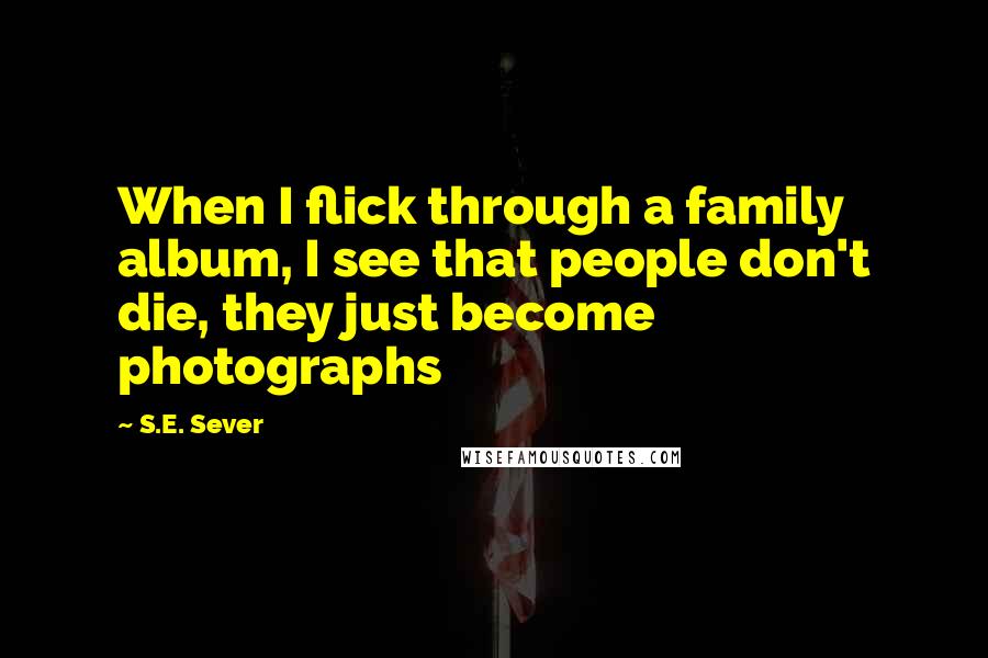 S.E. Sever Quotes: When I flick through a family album, I see that people don't die, they just become photographs