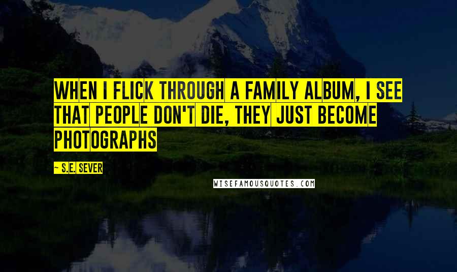 S.E. Sever Quotes: When I flick through a family album, I see that people don't die, they just become photographs