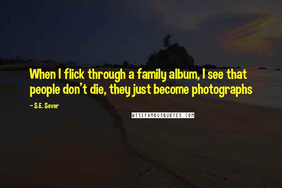 S.E. Sever Quotes: When I flick through a family album, I see that people don't die, they just become photographs