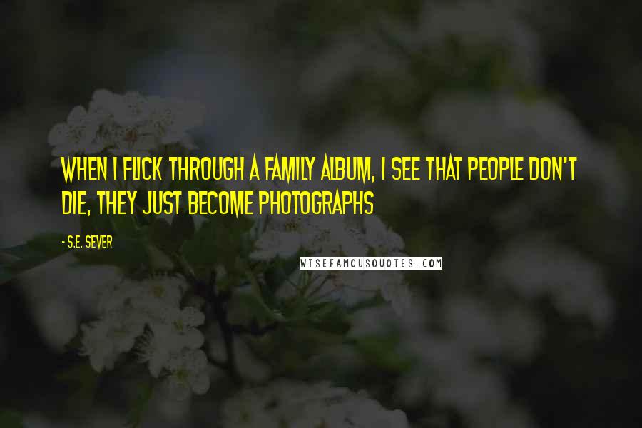 S.E. Sever Quotes: When I flick through a family album, I see that people don't die, they just become photographs