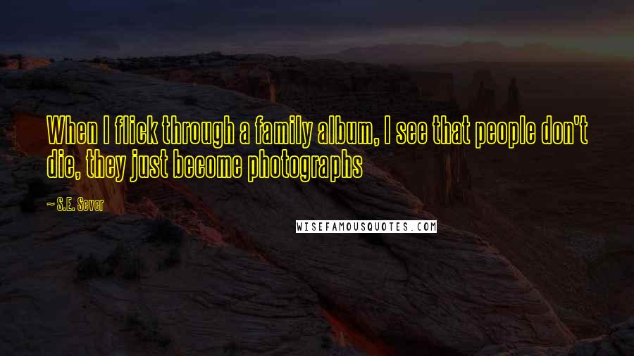 S.E. Sever Quotes: When I flick through a family album, I see that people don't die, they just become photographs