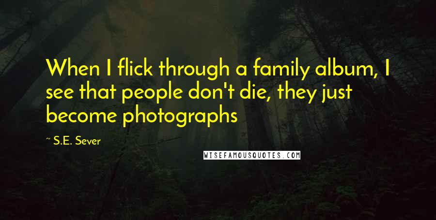 S.E. Sever Quotes: When I flick through a family album, I see that people don't die, they just become photographs