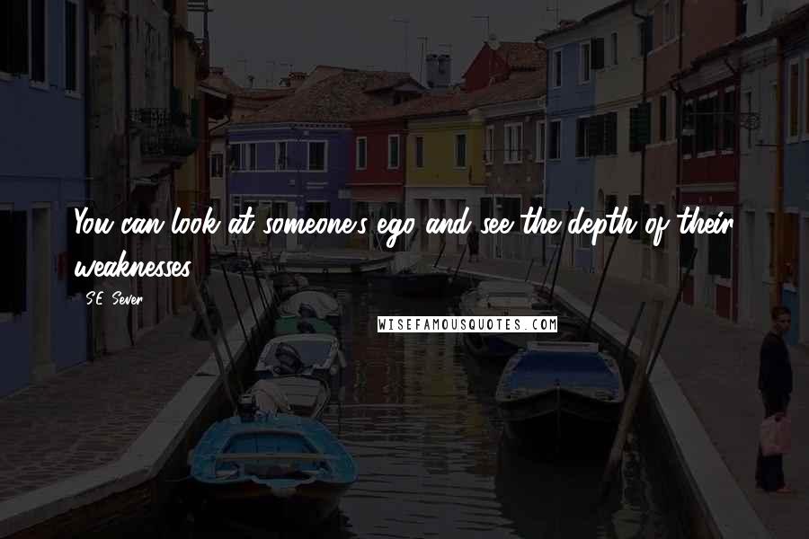 S.E. Sever Quotes: You can look at someone's ego and see the depth of their weaknesses