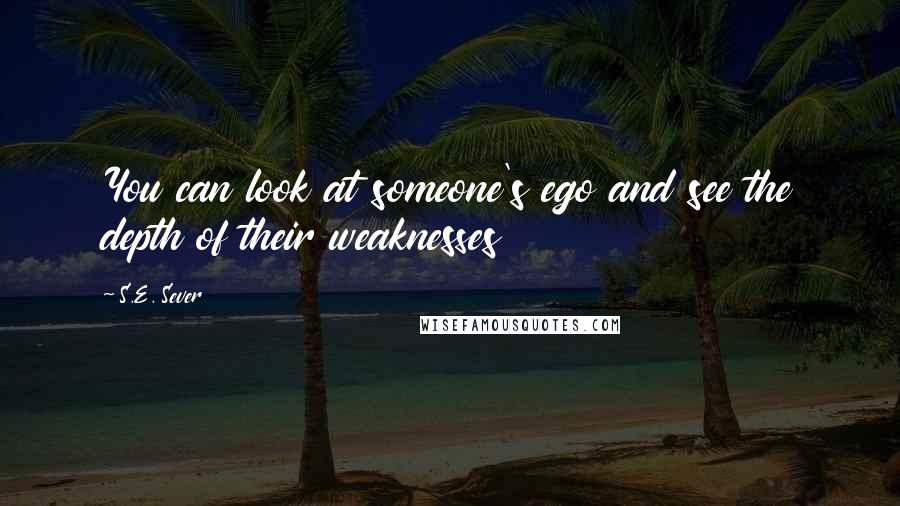 S.E. Sever Quotes: You can look at someone's ego and see the depth of their weaknesses