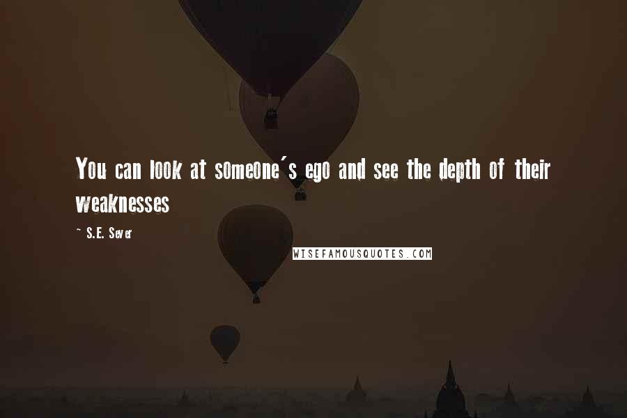 S.E. Sever Quotes: You can look at someone's ego and see the depth of their weaknesses