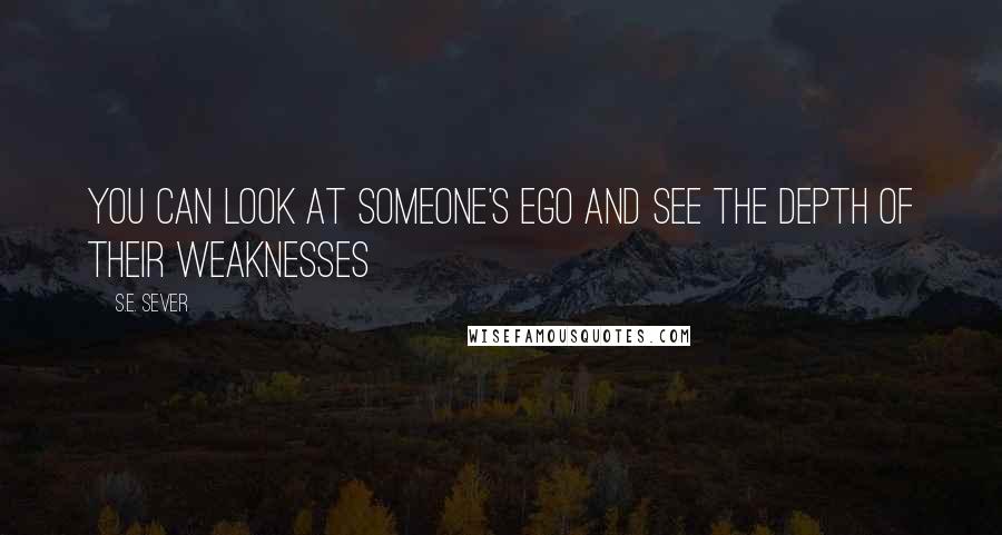 S.E. Sever Quotes: You can look at someone's ego and see the depth of their weaknesses