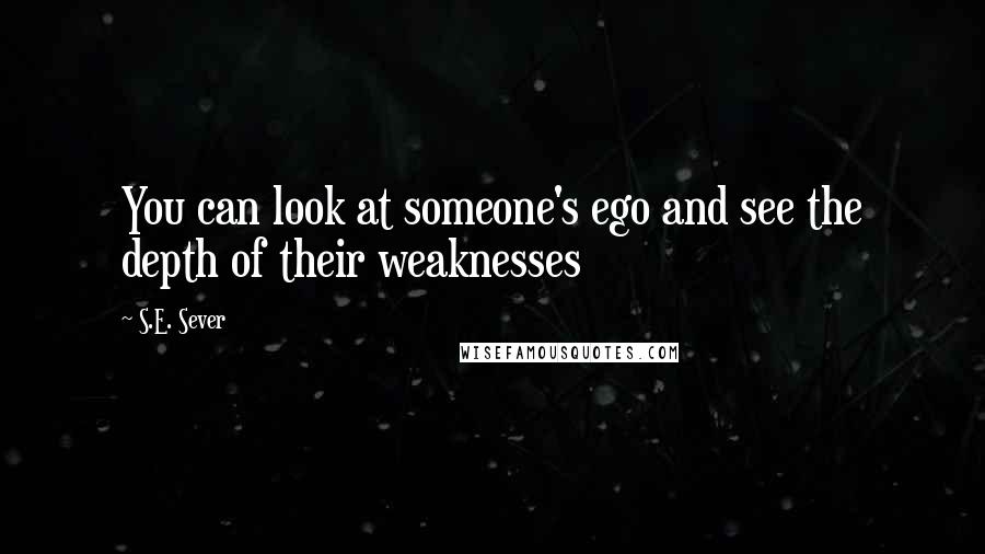 S.E. Sever Quotes: You can look at someone's ego and see the depth of their weaknesses